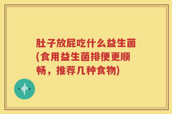 肚子放屁吃什么益生菌(食用益生菌排便更顺畅，推荐几种食物)