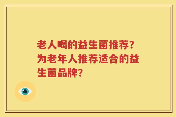 老人喝的益生菌推荐？为老年人推荐适合的益生菌品牌？