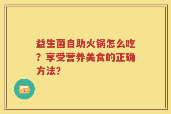 益生菌自助火锅怎么吃？享受营养美食的正确方法？