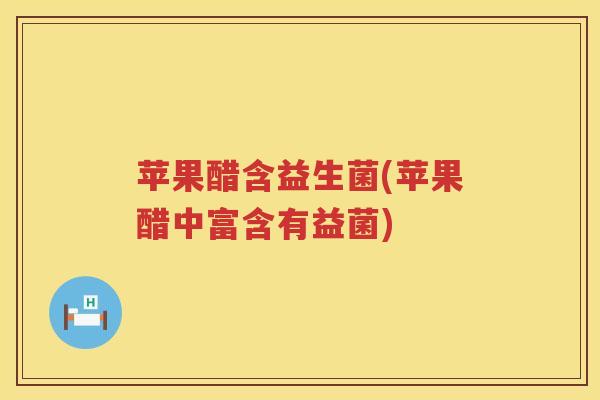 苹果醋含益生菌(苹果醋中富含有益菌)