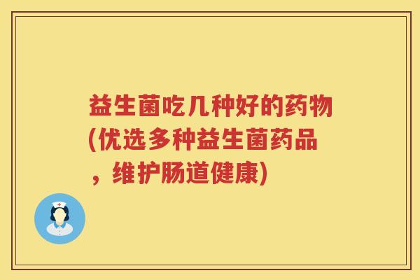 益生菌吃几种好的药物(优选多种益生菌药品，维护肠道健康)