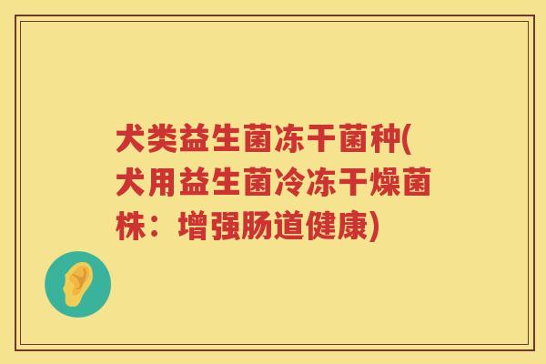 犬类益生菌冻干菌种(犬用益生菌冷冻干燥菌株：增强肠道健康)