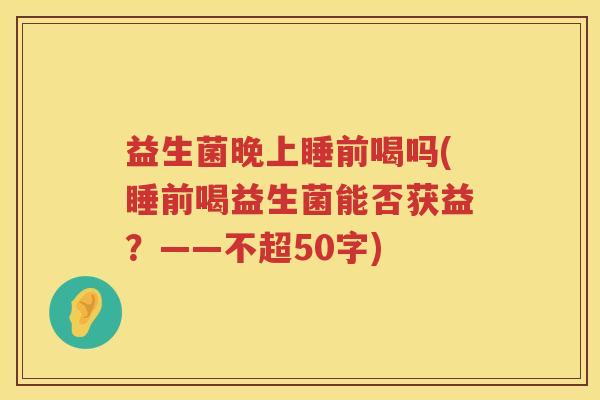 益生菌晚上睡前喝吗(睡前喝益生菌能否获益？