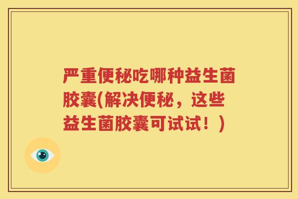 严重便秘吃哪种益生菌胶囊(解决便秘，这些益生菌胶囊可试试！)