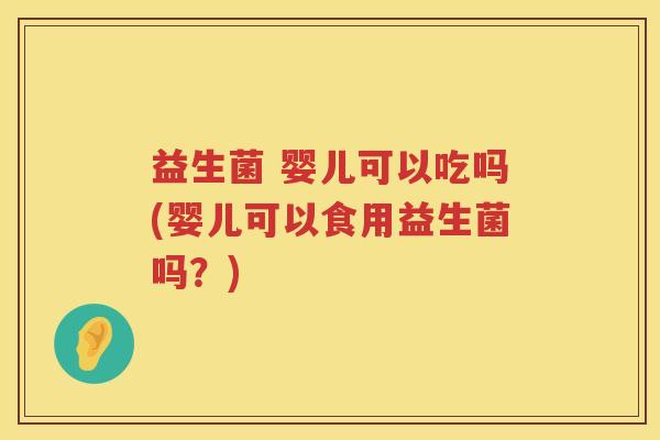 益生菌 婴儿可以吃吗(婴儿可以食用益生菌吗？)