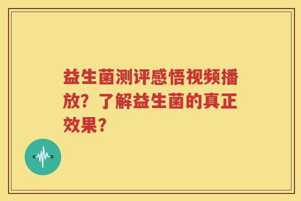 益生菌测评感悟视频播放？了解益生菌的真正效果？