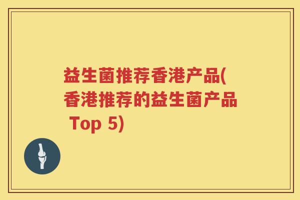 益生菌推荐香港产品(香港推荐的益生菌产品 Top 5)