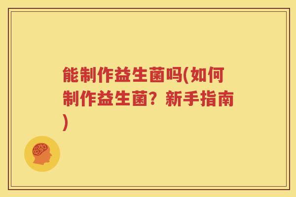 能制作益生菌吗(如何制作益生菌？新手指南)