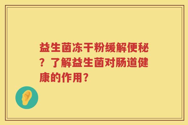 益生菌冻干粉缓解便秘？了解益生菌对肠道健康的作用？