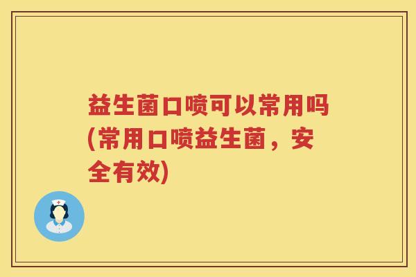 益生菌口喷可以常用吗(常用口喷益生菌，安全有效)