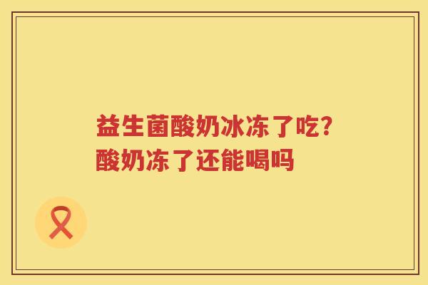 益生菌酸奶冰冻了吃？酸奶冻了还能喝吗
