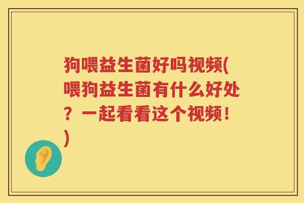 狗喂益生菌好吗视频(喂狗益生菌有什么好处？一起看看这个视频！)