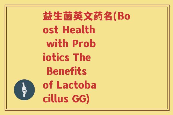 益生菌英文药名(Boost Health with Probiotics The Benefits of Lactobacillus GG)