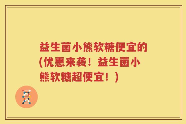 益生菌小熊软糖便宜的(优惠来袭！益生菌小熊软糖超便宜！)