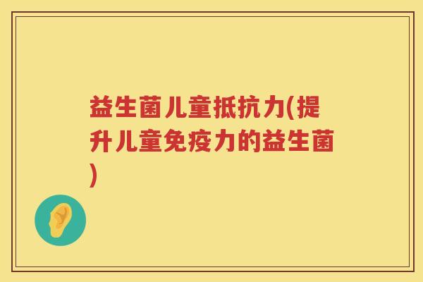 益生菌儿童抵抗力(提升儿童免疫力的益生菌)