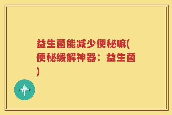 益生菌能减少便秘嘛(便秘缓解神器：益生菌)