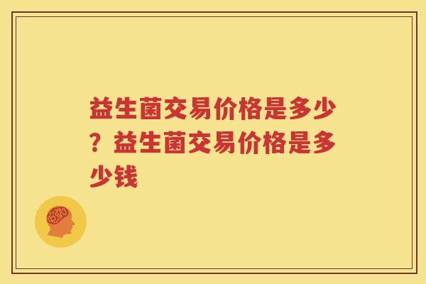 益生菌交易价格是多少？益生菌交易价格是多少钱