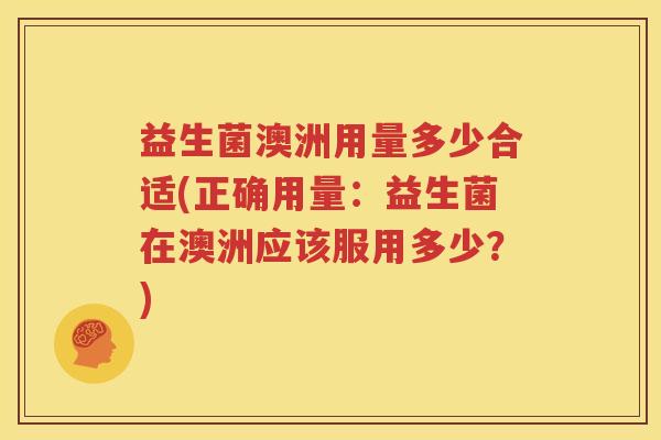 益生菌澳洲用量多少合适(正确用量：益生菌在澳洲应该服用多少？)