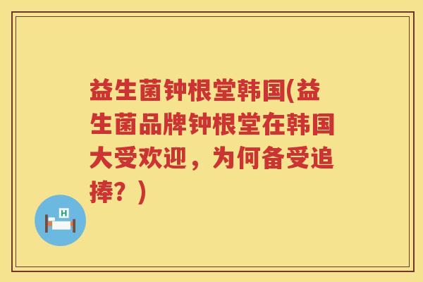 益生菌钟根堂韩国(益生菌品牌钟根堂在韩国大受欢迎，为何备受追捧？)