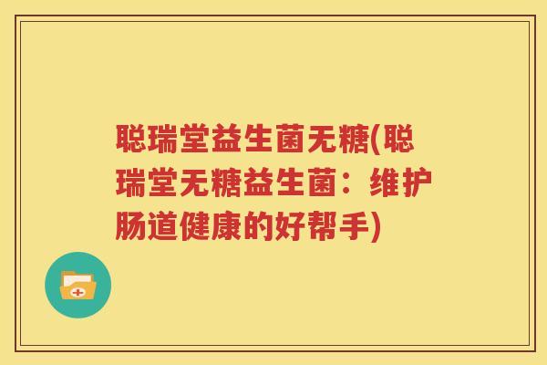 聪瑞堂益生菌无糖(聪瑞堂无糖益生菌：维护肠道健康的好帮手)