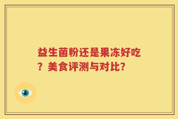 益生菌粉还是果冻好吃？美食评测与对比？