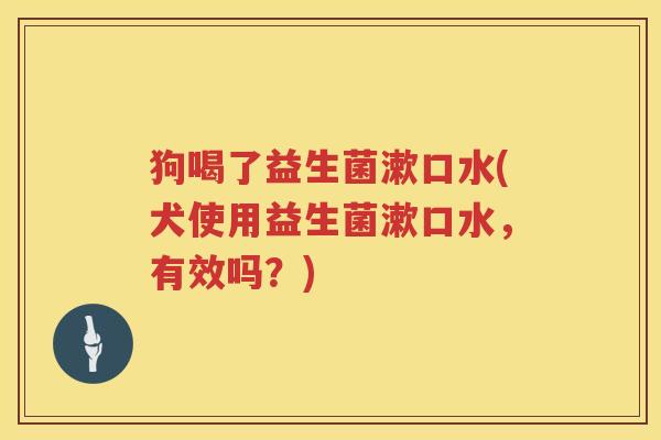 狗喝了益生菌漱口水(犬使用益生菌漱口水，有效吗？)