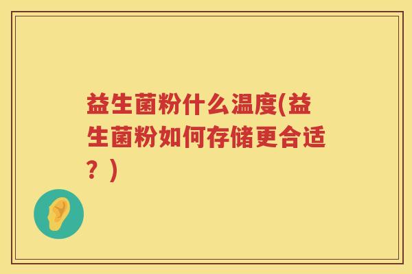 益生菌粉什么温度(益生菌粉如何存储更合适？)