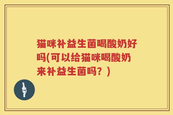 猫咪补益生菌喝酸奶好吗(可以给猫咪喝酸奶来补益生菌吗？)