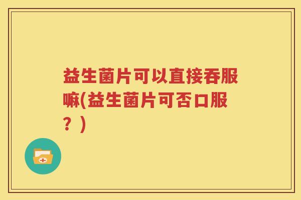 益生菌片可以直接吞服嘛(益生菌片可否口服？)