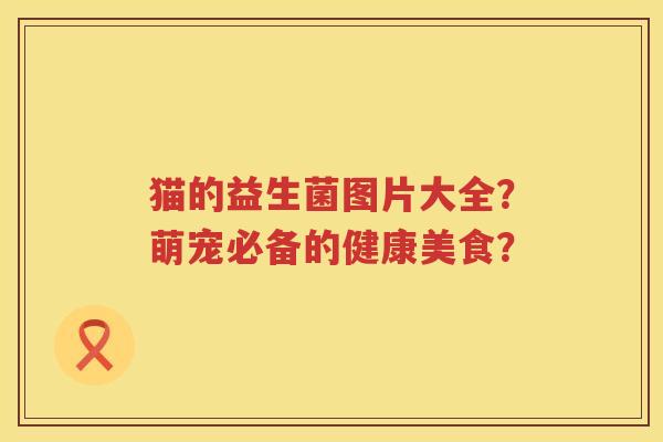 猫的益生菌图片大全？萌宠必备的健康美食？