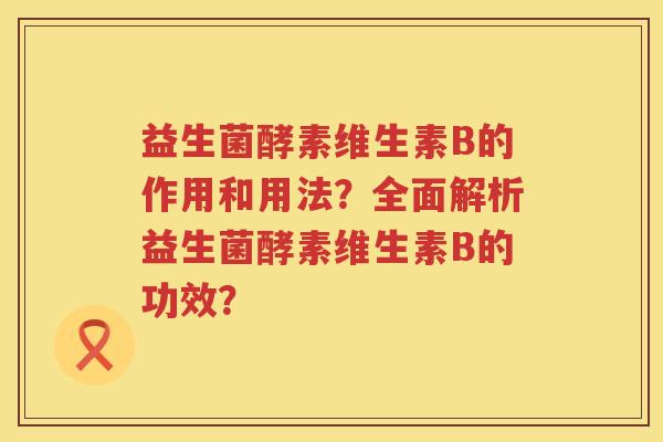 益生菌酵素维生素B的作用和用法？全面解析益生菌酵素维生素B的功效？