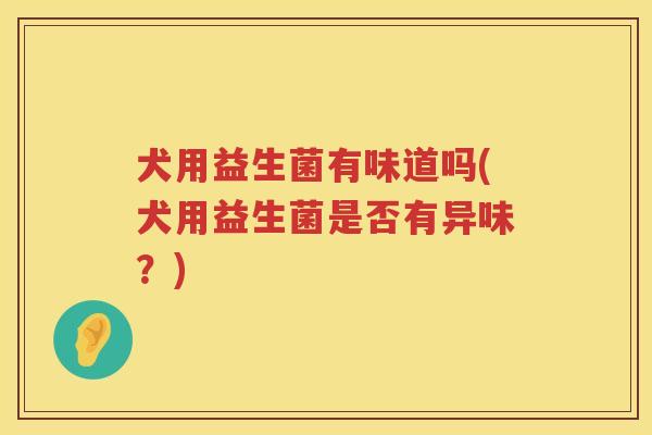 犬用益生菌有味道吗(犬用益生菌是否有异味？)