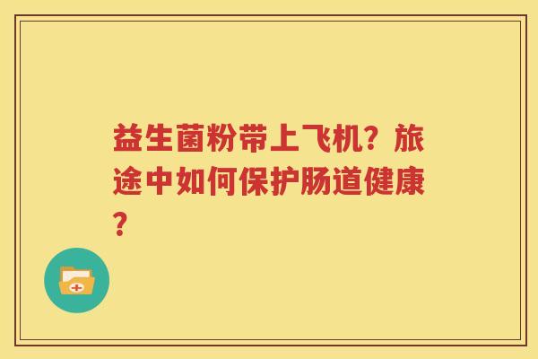 益生菌粉带上飞机？旅途中如何保护肠道健康？