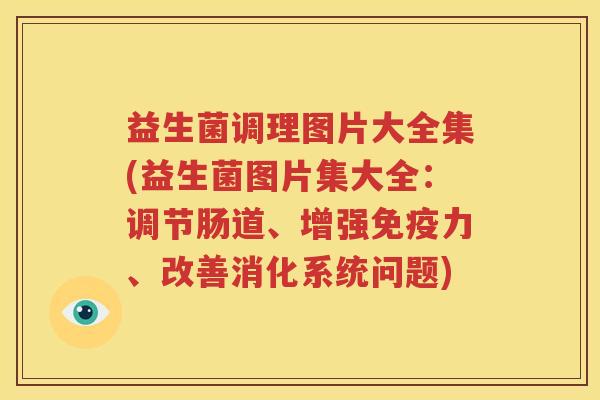 益生菌调理图片大全集(益生菌图片集大全：调节肠道、增强免疫力、改善消化系统问题)