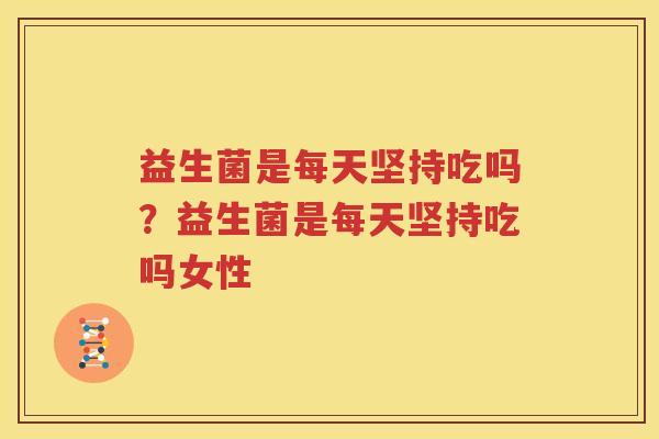 益生菌是每天坚持吃吗？益生菌是每天坚持吃吗女性