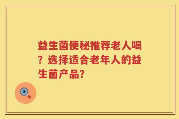 益生菌便秘推荐老人喝？选择适合老年人的益生菌产品？