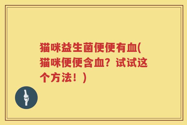 猫咪益生菌便便有血(猫咪便便含血？试试这个方法！)