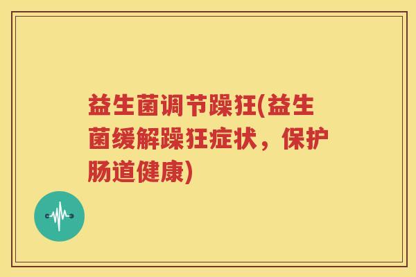 益生菌调节躁狂(益生菌缓解躁狂症状，保护肠道健康)