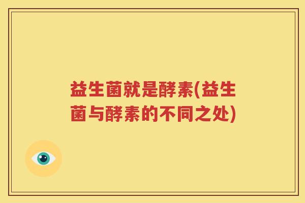 益生菌就是酵素(益生菌与酵素的不同之处)