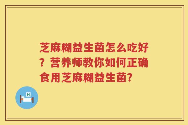芝麻糊益生菌怎么吃好？营养师教你如何正确食用芝麻糊益生菌？