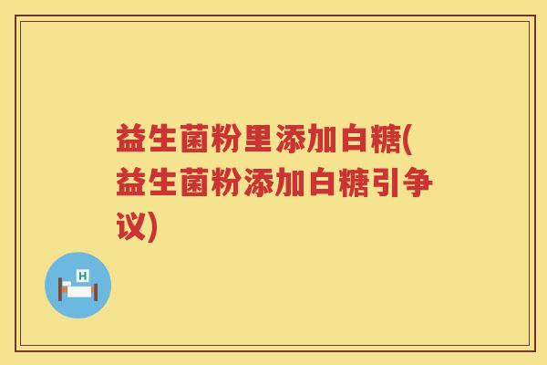 益生菌粉里添加白糖(益生菌粉添加白糖引争议)
