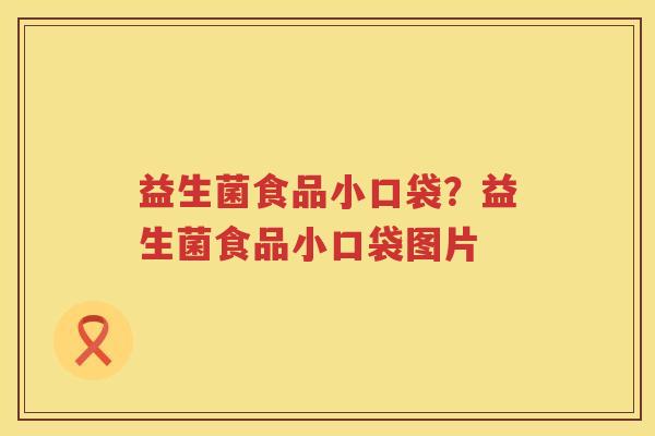 益生菌食品小口袋？益生菌食品小口袋图片