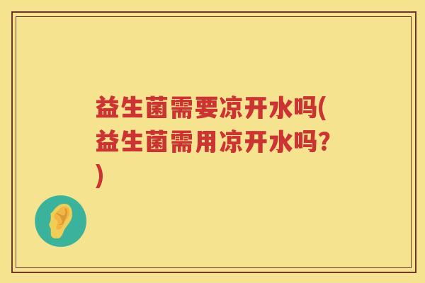 益生菌需要凉开水吗(益生菌需用凉开水吗？)