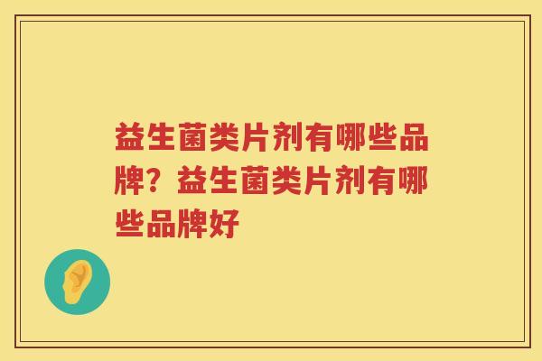益生菌类片剂有哪些品牌？益生菌类片剂有哪些品牌好