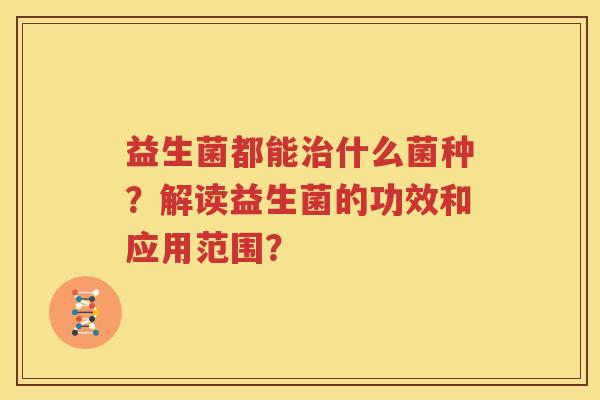 益生菌都能治什么菌种？解读益生菌的功效和应用范围？