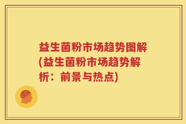 益生菌粉市场趋势图解(益生菌粉市场趋势解析：前景与热点)