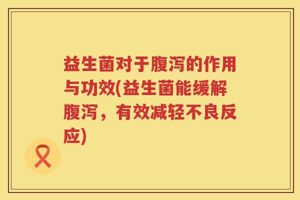 益生菌对于腹泻的作用与功效(益生菌能缓解腹泻，有效减轻不良反应)