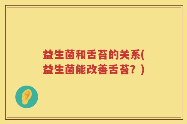 益生菌和舌苔的关系(益生菌能改善舌苔？)
