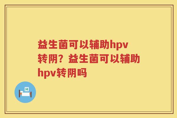 益生菌可以辅助hpv转阴？益生菌可以辅助hpv转阴吗