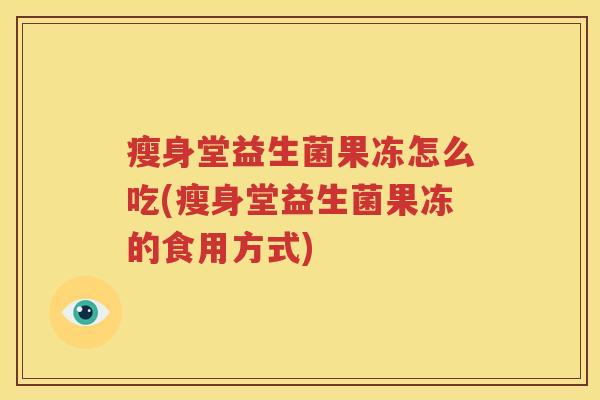 瘦身堂益生菌果冻怎么吃(瘦身堂益生菌果冻的食用方式)